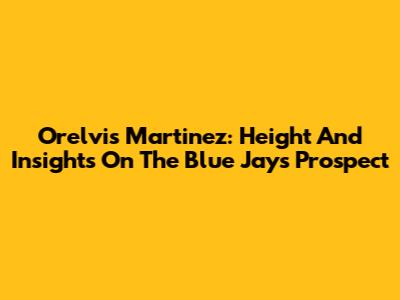 Orelvis Martinez: Height And Insights On The Blue Jays Prospect