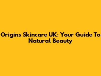 Origins Skincare UK: Your Guide To Natural Beauty