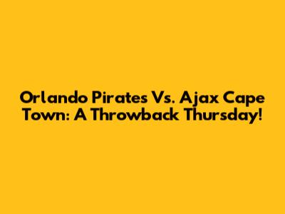 Orlando Pirates Vs. Ajax Cape Town: A Throwback Thursday!