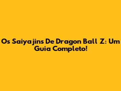 Os Saiyajins De Dragon Ball Z: Um Guia Completo!
