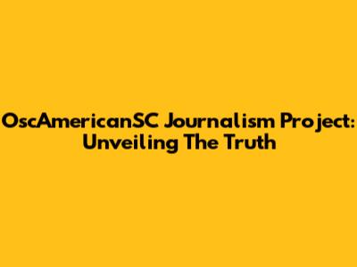 OscAmericanSC Journalism Project: Unveiling The Truth