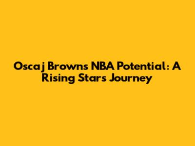 Oscaj Brown's NBA Potential: A Rising Star's Journey
