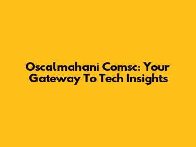 Oscalmahani Comsc: Your Gateway To Tech Insights