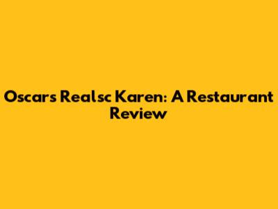 Oscar's Realsc Karen: A Restaurant Review
