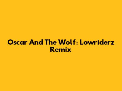 Oscar And The Wolf: Lowriderz Remix