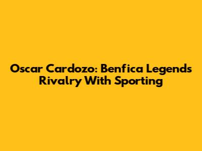 Oscar Cardozo: Benfica Legend's Rivalry With Sporting