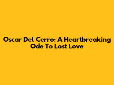 Oscar Del Cerro: A Heartbreaking Ode To Lost Love