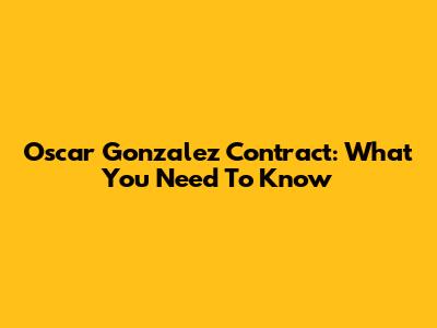 Oscar Gonzalez Contract: What You Need To Know
