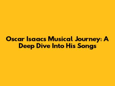 Oscar Isaac's Musical Journey: A Deep Dive Into His Songs