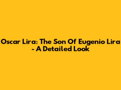 Oscar Lira: The Son Of Eugenio Lira - A Detailed Look