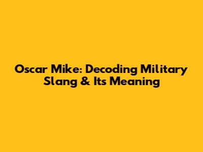 Oscar Mike: Decoding Military Slang & Its Meaning