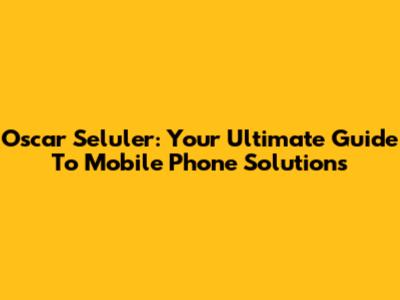 Oscar Seluler: Your Ultimate Guide To Mobile Phone Solutions