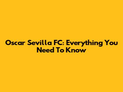 Oscar Sevilla FC: Everything You Need To Know