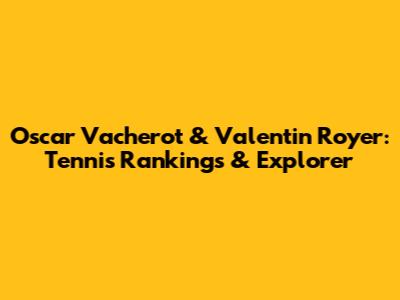 Oscar Vacherot & Valentin Royer: Tennis Rankings & Explorer