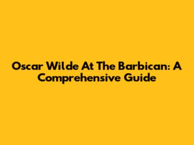 Oscar Wilde At The Barbican: A Comprehensive Guide