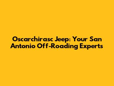 Oscarchirasc Jeep: Your San Antonio Off-Roading Experts