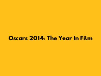 Oscars 2014: The Year In Film