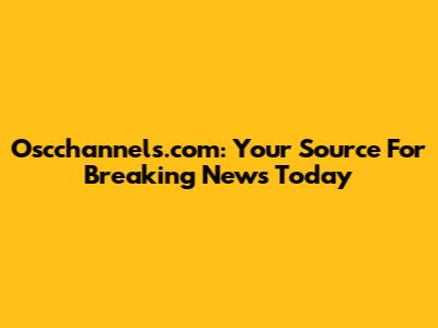 Oscchannels.com: Your Source For Breaking News Today