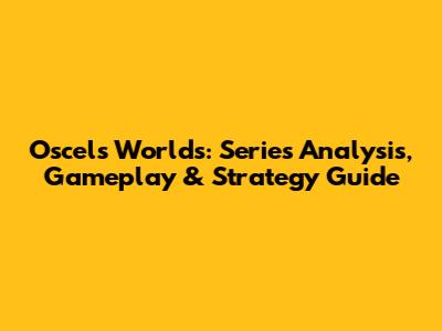 Oscel's Worlds: Series Analysis, Gameplay & Strategy Guide