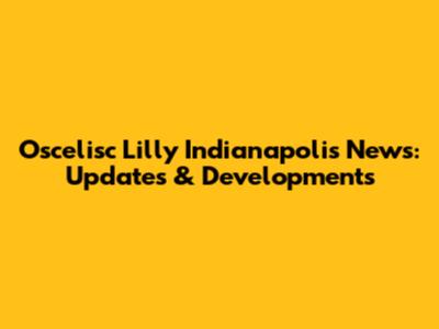 Oscelisc Lilly Indianapolis News: Updates & Developments