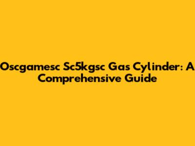 Oscgamesc Sc5kgsc Gas Cylinder: A Comprehensive Guide