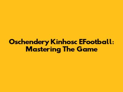 Oschendery Kinhosc EFootball: Mastering The Game