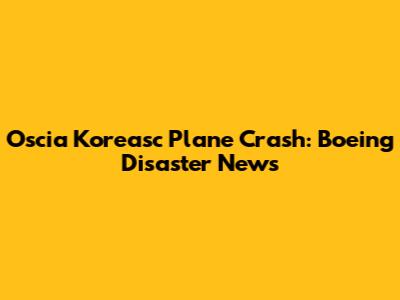 Oscia Koreasc Plane Crash: Boeing Disaster News