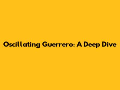 Oscillating Guerrero: A Deep Dive