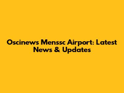 Oscinews Menssc Airport: Latest News & Updates