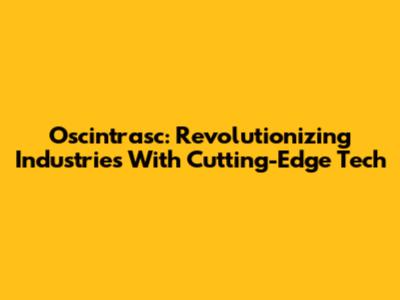 Oscintrasc: Revolutionizing Industries With Cutting-Edge Tech