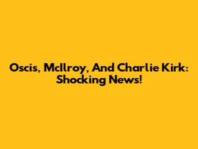 Oscis, McIlroy, And Charlie Kirk: Shocking News!