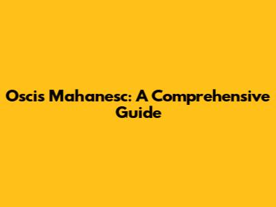 Oscis Mahanesc: A Comprehensive Guide