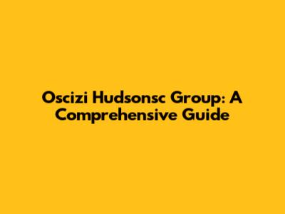 Oscizi Hudsonsc Group: A Comprehensive Guide