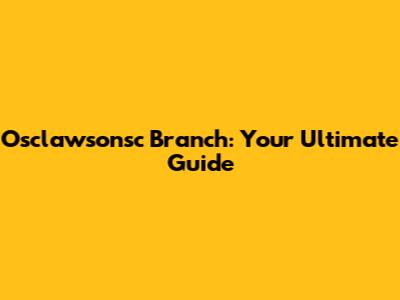 Osclawsonsc Branch: Your Ultimate Guide