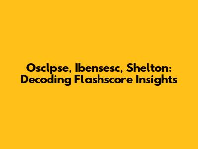 Osclpse, Ibensesc, Shelton: Decoding Flashscore Insights