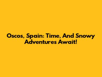 Oscos, Spain: Time, And Snowy Adventures Await!