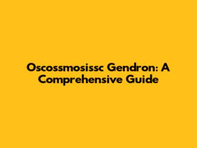 Oscossmosissc Gendron: A Comprehensive Guide