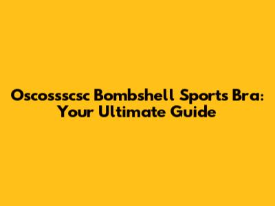 Oscossscsc Bombshell Sports Bra: Your Ultimate Guide