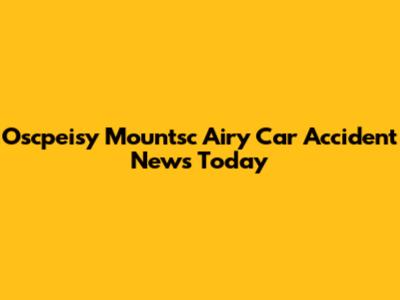 Oscpeisy Mountsc Airy Car Accident News Today