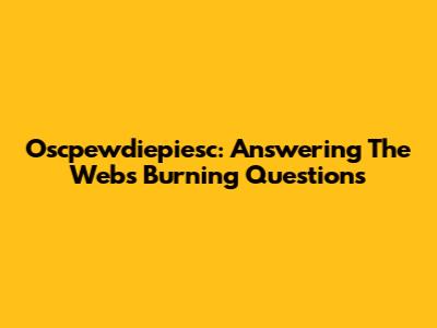 Oscpewdiepiesc: Answering The Web's Burning Questions