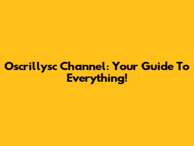 Oscrillysc Channel: Your Guide To Everything!
