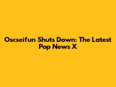 Oscseifun Shuts Down: The Latest Pop News X