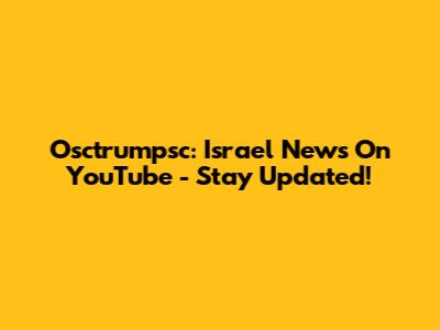 Osctrumpsc: Israel News On YouTube - Stay Updated!