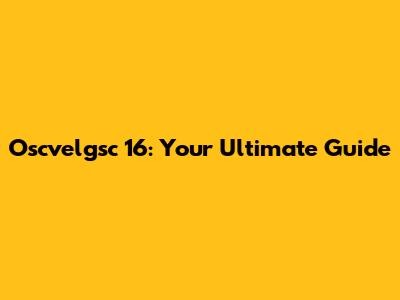 Oscvelgsc 16: Your Ultimate Guide