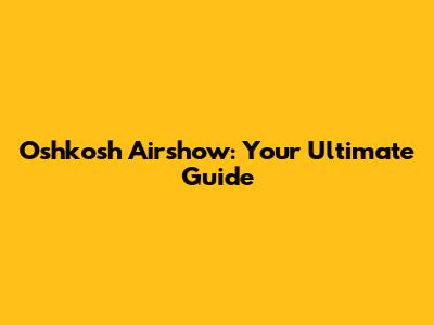 Oshkosh Airshow: Your Ultimate Guide
