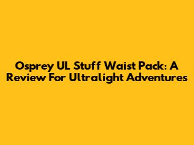 Osprey UL Stuff Waist Pack: A Review For Ultralight Adventures