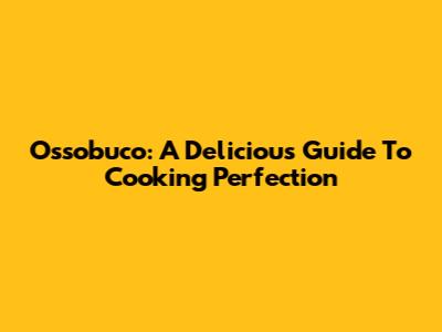 Ossobuco: A Delicious Guide To Cooking Perfection