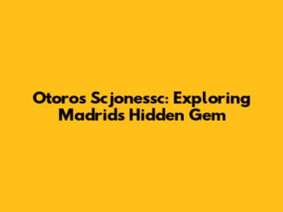 Otoros Scjonessc: Exploring Madrid's Hidden Gem