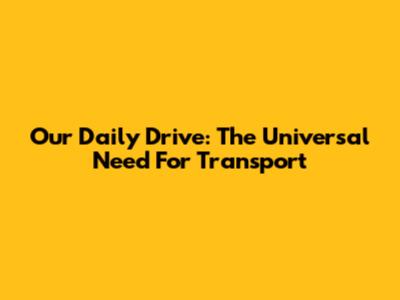 Our Daily Drive: The Universal Need For Transport