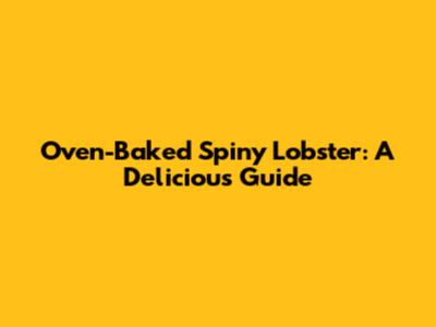 Oven-Baked Spiny Lobster: A Delicious Guide